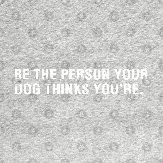 Be The Person Your Dog Thinks You Are by CityNoir